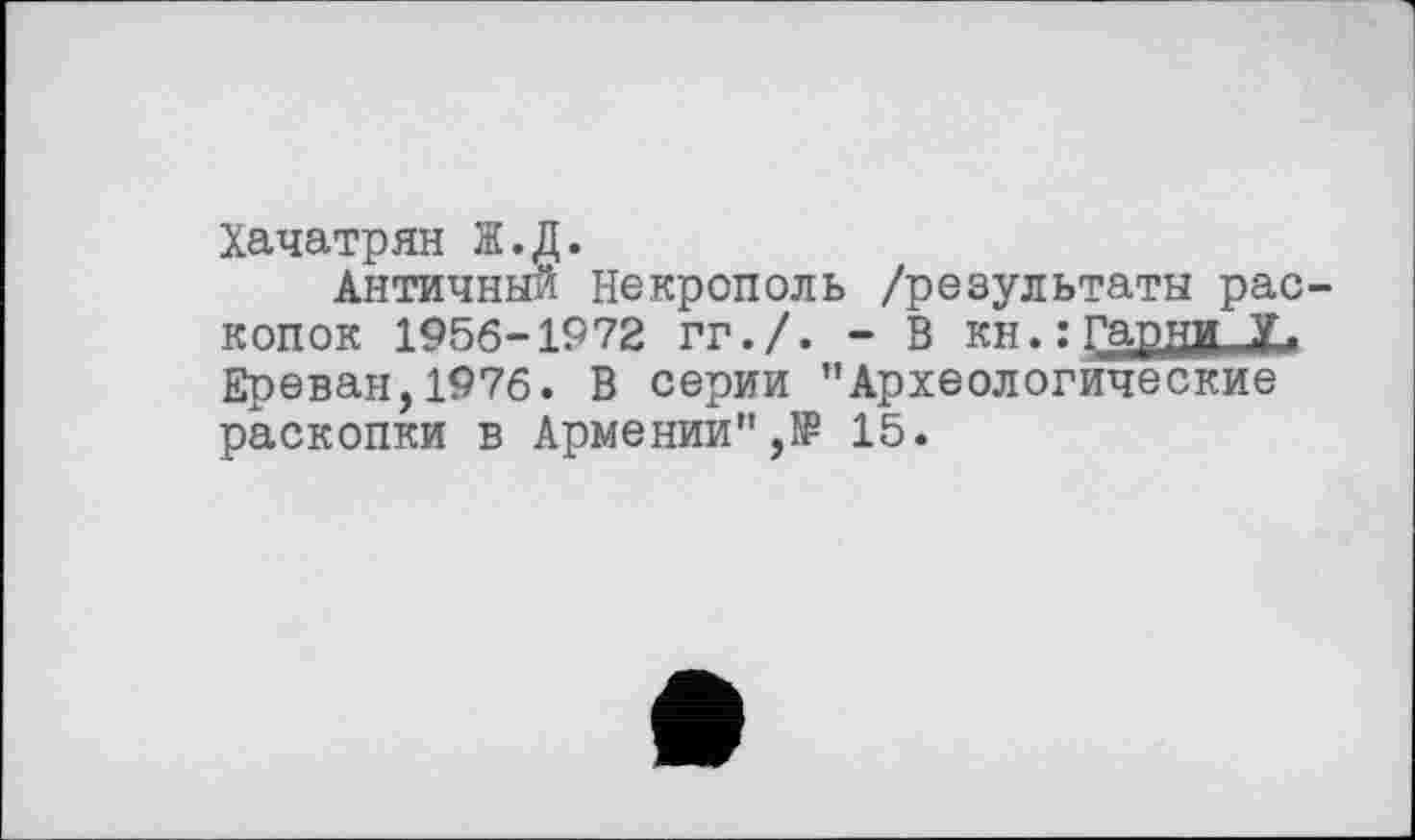 ﻿Хачатрян Ж.Д.
Античный Некрополь /результаты раскопок 1956-1972 гг./. - В кн.: Гарди У. Ереван,1976. В серии "Археологические раскопки в Армении",>₽ 15.